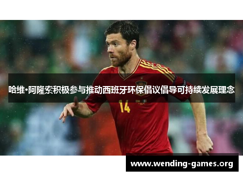 哈维·阿隆索积极参与推动西班牙环保倡议倡导可持续发展理念 哈维·阿隆索积极参与推动西班牙环保倡议倡导可持续发展理念