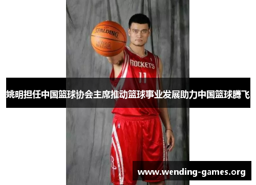 姚明担任中国篮球协会主席推动篮球事业发展助力中国篮球腾飞 姚明担任中国篮球协会主席推动篮球事业发展助力中国篮球腾飞