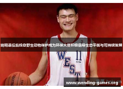 姚明退役后投身野生动物保护成为环保大使积极倡导生态平衡与可持续发展 姚明退役后投身野生动物保护成为环保大使积极倡导生态平衡与可持续发展