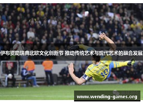 伊布资助瑞典北欧文化创新节 推动传统艺术与现代艺术的融合发展 伊布资助瑞典北欧文化创新节 推动传统艺术与现代艺术的融合发展