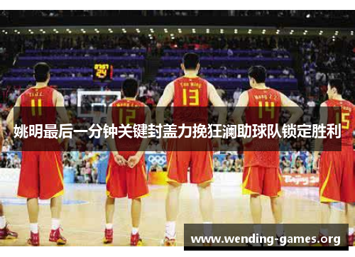 姚明最后一分钟关键封盖力挽狂澜助球队锁定胜利 姚明最后一分钟关键封盖力挽狂澜助球队锁定胜利