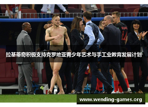 拉基蒂奇积极支持克罗地亚青少年艺术与手工业教育发展计划 拉基蒂奇积极支持克罗地亚青少年艺术与手工业教育发展计划