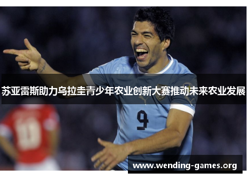 苏亚雷斯助力乌拉圭青少年农业创新大赛推动未来农业发展 苏亚雷斯助力乌拉圭青少年农业创新大赛推动未来农业发展