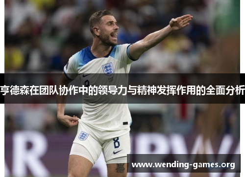 亨德森在团队协作中的领导力与精神发挥作用的全面分析 亨德森在团队协作中的领导力与精神发挥作用的全面分析