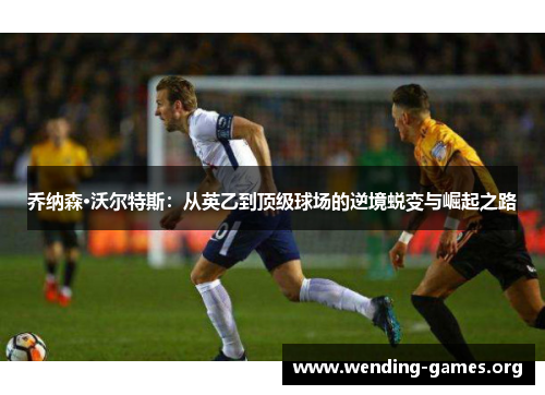 乔纳森·沃尔特斯:从英乙到顶级球场的逆境蜕变与崛起之路 乔纳森·沃尔特斯:从英乙到顶级球场的逆境蜕变与崛起之路