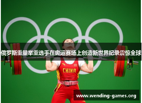 俄罗斯重量举重选手在奥运赛场上创造新世界纪录震惊全球 俄罗斯重量举重选手在奥运赛场上创造新世界纪录震惊全球