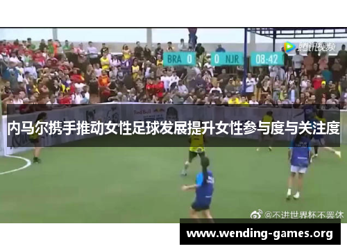 内马尔携手推动女性足球发展提升女性参与度与关注度 内马尔携手推动女性足球发展提升女性参与度与关注度