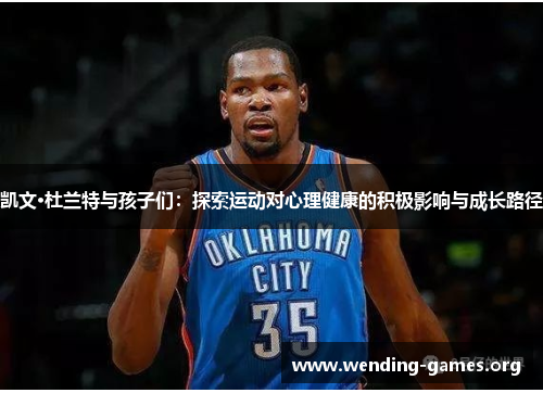 凯文·杜兰特与孩子们:探索运动对心理健康的积极影响与成长路径 凯文·杜兰特与孩子们:探索运动对心理健康的积极影响与成长路径
