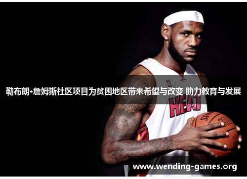 勒布朗·詹姆斯社区项目为贫困地区带来希望与改变 助力教育与发展 勒布朗·詹姆斯社区项目为贫困地区带来希望与改变 助力教育与发展