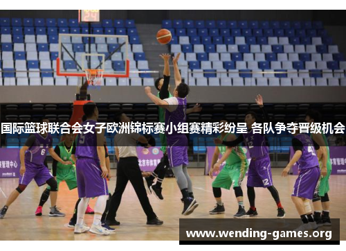 国际篮球联合会女子欧洲锦标赛小组赛精彩纷呈 各队争夺晋级机会 国际篮球联合会女子欧洲锦标赛小组赛精彩纷呈 各队争夺晋级机会