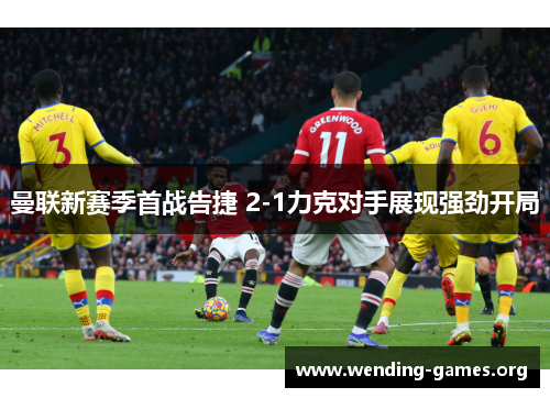 曼联新赛季首战告捷 2-1力克对手展现强劲开局 曼联新赛季首战告捷 2-1力克对手展现强劲开局