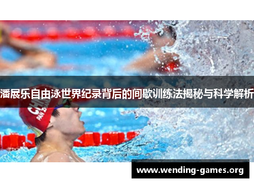 潘展乐自由泳世界纪录背后的间歇训练法揭秘与科学解析 潘展乐自由泳世界纪录背后的间歇训练法揭秘与科学解析