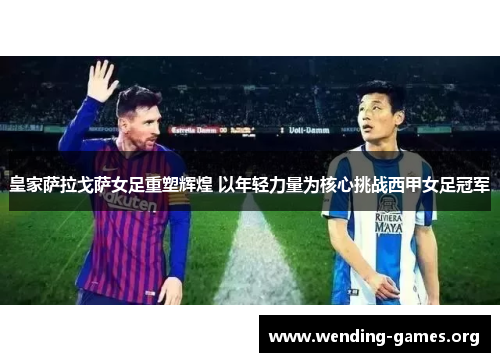 皇家萨拉戈萨女足重塑辉煌 以年轻力量为核心挑战西甲女足冠军 皇家萨拉戈萨女足重塑辉煌 以年轻力量为核心挑战西甲女足冠军