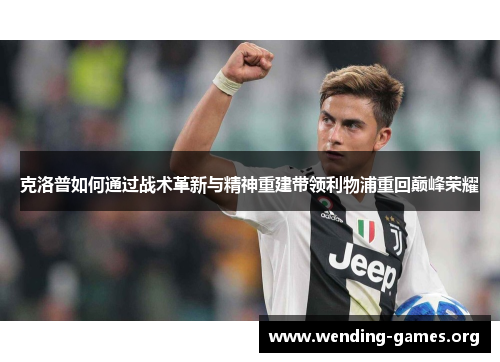 克洛普如何通过战术革新与精神重建带领利物浦重回巅峰荣耀 克洛普如何通过战术革新与精神重建带领利物浦重回巅峰荣耀
