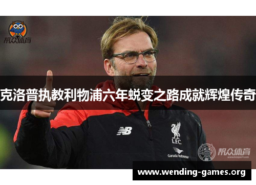 克洛普执教利物浦六年蜕变之路成就辉煌传奇 克洛普执教利物浦六年蜕变之路成就辉煌传奇
