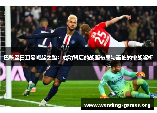 巴黎圣日耳曼崛起之路:成功背后的战略布局与面临的挑战解析 巴黎圣日耳曼崛起之路:成功背后的战略布局与面临的挑战解析