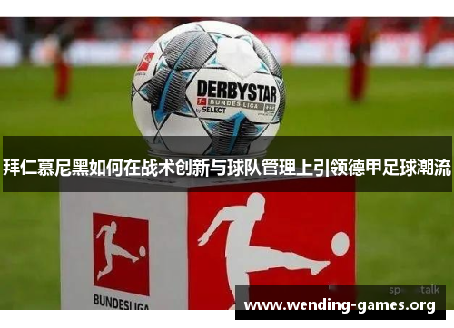 拜仁慕尼黑如何在战术创新与球队管理上引领德甲足球潮流 拜仁慕尼黑如何在战术创新与球队管理上引领德甲足球潮流