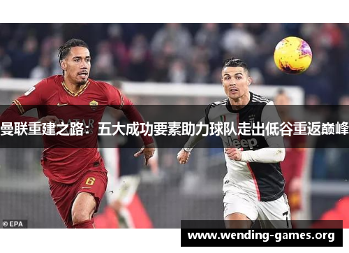 曼联重建之路:五大成功要素助力球队走出低谷重返巅峰 曼联重建之路:五大成功要素助力球队走出低谷重返巅峰