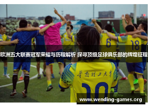 欧洲五大联赛冠军荣耀与历程解析 探寻顶级足球俱乐部的辉煌征程 欧洲五大联赛冠军荣耀与历程解析 探寻顶级足球俱乐部的辉煌征程