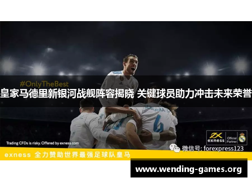 皇家马德里新银河战舰阵容揭晓 关键球员助力冲击未来荣誉 皇家马德里新银河战舰阵容揭晓 关键球员助力冲击未来荣誉