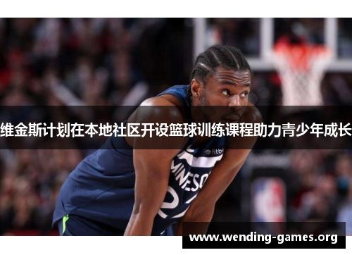 维金斯计划在本地社区开设篮球训练课程助力青少年成长 维金斯计划在本地社区开设篮球训练课程助力青少年成长