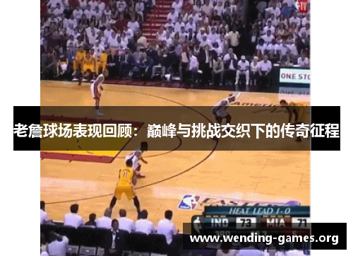 老詹球场表现回顾:巅峰与挑战交织下的传奇征程 老詹球场表现回顾:巅峰与挑战交织下的传奇征程