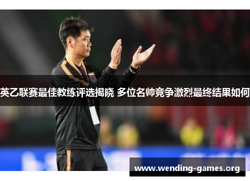 英乙联赛最佳教练评选揭晓 多位名帅竞争激烈最终结果如何 英乙联赛最佳教练评选揭晓 多位名帅竞争激烈最终结果如何