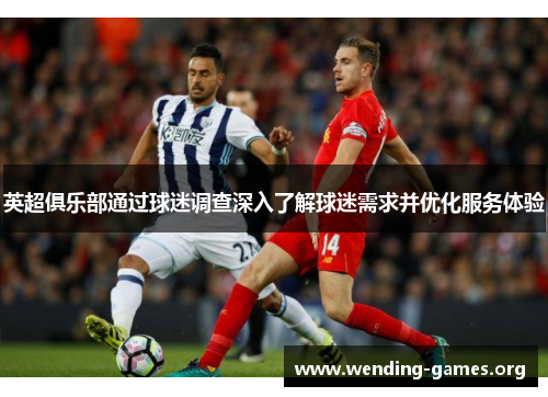 英超俱乐部通过球迷调查深入了解球迷需求并优化服务体验 英超俱乐部通过球迷调查深入了解球迷需求并优化服务体验