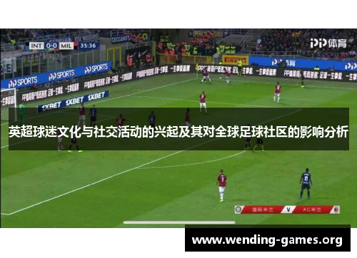 英超球迷文化与社交活动的兴起及其对全球足球社区的影响分析 英超球迷文化与社交活动的兴起及其对全球足球社区的影响分析