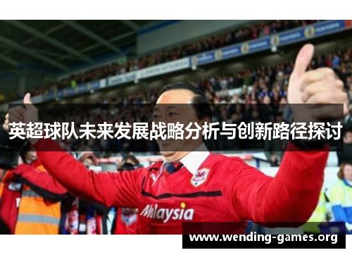 英超球队未来发展战略分析与创新路径探讨 英超球队未来发展战略分析与创新路径探讨