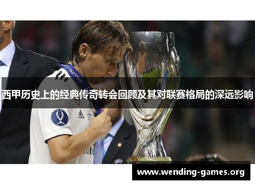 西甲历史上的经典传奇转会回顾及其对联赛格局的深远影响 西甲历史上的经典传奇转会回顾及其对联赛格局的深远影响