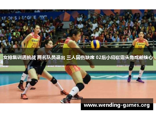 女排集训遇挑战 两名队员退出 三人因伤缺席 02后小将崭露头角成新核心 女排集训遇挑战 两名队员退出 三人因伤缺席 02后小将崭露头角成新核心