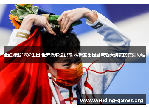 全红婵迎18岁生日 世界泳联送祝福 从横空出世到成就大满贯的辉煌历程 全红婵迎18岁生日 世界泳联送祝福 从横空出世到成就大满贯的辉煌历程