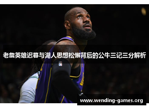 老詹英雄迟暮与湖人思想松懈背后的公牛三记三分解析 老詹英雄迟暮与湖人思想松懈背后的公牛三记三分解析