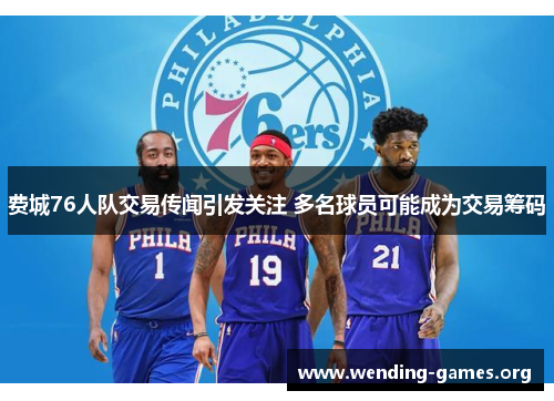费城76人队交易传闻引发关注 多名球员可能成为交易筹码 费城76人队交易传闻引发关注 多名球员可能成为交易筹码