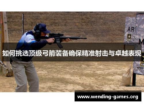 如何挑选顶级弓箭装备确保精准射击与卓越表现 如何挑选顶级弓箭装备确保精准射击与卓越表现