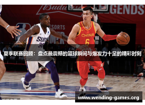 夏季联赛回顾:盘点最震撼的篮球瞬间与爆发力十足的精彩时刻 夏季联赛回顾:盘点最震撼的篮球瞬间与爆发力十足的精彩时刻