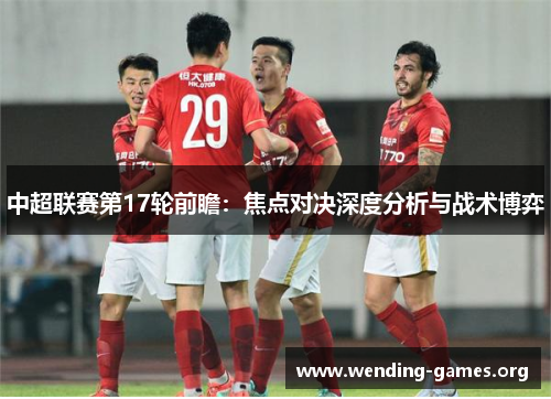 中超联赛第17轮前瞻:焦点对决深度分析与战术博弈 中超联赛第17轮前瞻:焦点对决深度分析与战术博弈