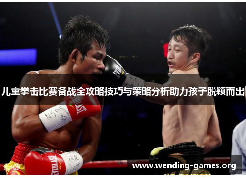 儿童拳击比赛备战全攻略技巧与策略分析助力孩子脱颖而出 儿童拳击比赛备战全攻略技巧与策略分析助力孩子脱颖而出