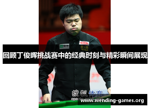 回顾丁俊晖挑战赛中的经典时刻与精彩瞬间展现 回顾丁俊晖挑战赛中的经典时刻与精彩瞬间展现