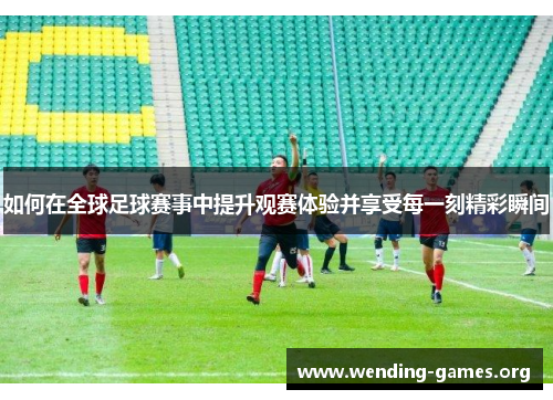 如何在全球足球赛事中提升观赛体验并享受每一刻精彩瞬间 如何在全球足球赛事中提升观赛体验并享受每一刻精彩瞬间