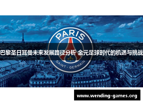 巴黎圣日耳曼未来发展路径分析 金元足球时代的机遇与挑战 巴黎圣日耳曼未来发展路径分析 金元足球时代的机遇与挑战