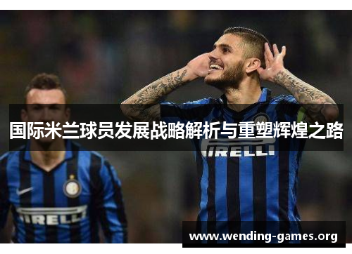 国际米兰球员发展战略解析与重塑辉煌之路 国际米兰球员发展战略解析与重塑辉煌之路