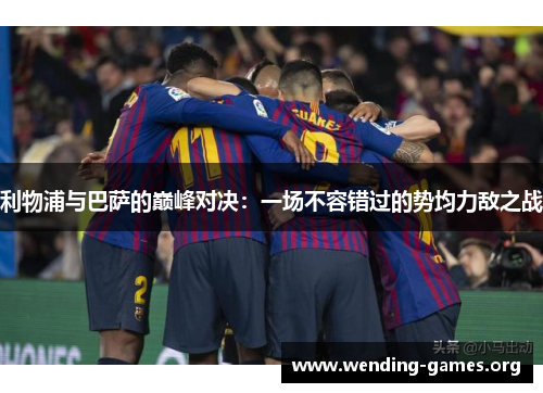 利物浦与巴萨的巅峰对决:一场不容错过的势均力敌之战 利物浦与巴萨的巅峰对决:一场不容错过的势均力敌之战