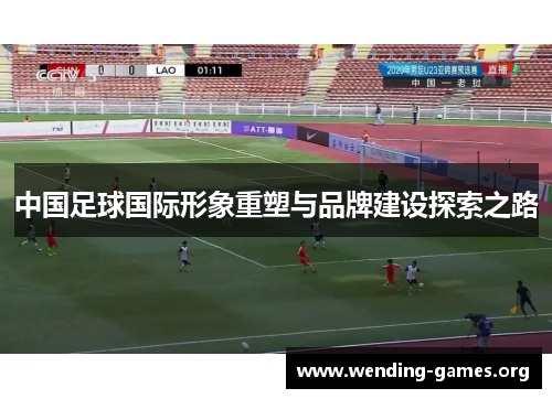 中国足球国际形象重塑与品牌建设探索之路 中国足球国际形象重塑与品牌建设探索之路