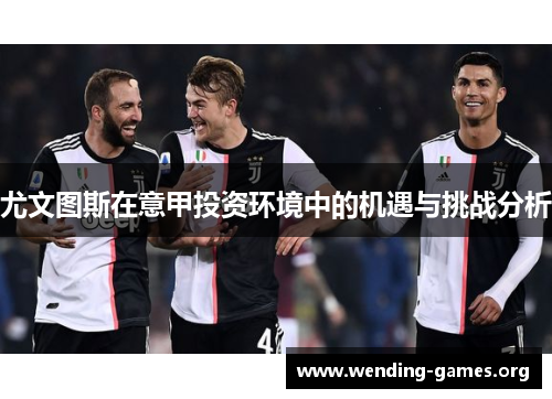 尤文图斯在意甲投资环境中的机遇与挑战分析 尤文图斯在意甲投资环境中的机遇与挑战分析