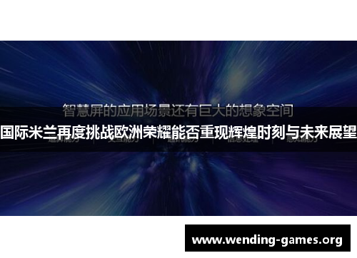 国际米兰再度挑战欧洲荣耀能否重现辉煌时刻与未来展望 国际米兰再度挑战欧洲荣耀能否重现辉煌时刻与未来展望