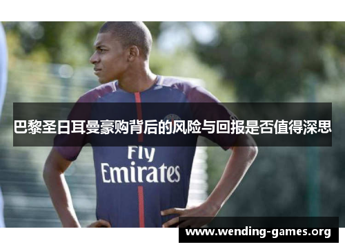 巴黎圣日耳曼豪购背后的风险与回报是否值得深思 巴黎圣日耳曼豪购背后的风险与回报是否值得深思