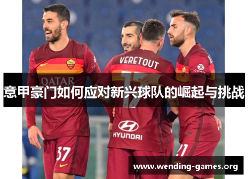 意甲豪门如何应对新兴球队的崛起与挑战 意甲豪门如何应对新兴球队的崛起与挑战