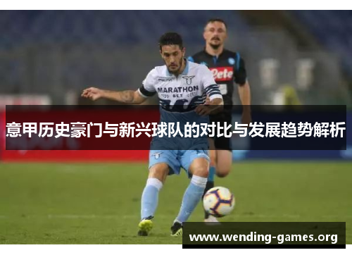 意甲历史豪门与新兴球队的对比与发展趋势解析 意甲历史豪门与新兴球队的对比与发展趋势解析